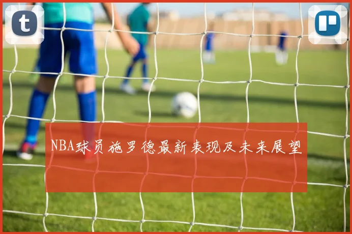 NBA球员施罗德最新表现及未来展望