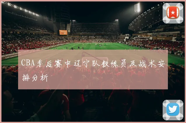 CBA季后赛中辽宁队教练员及战术安排分析