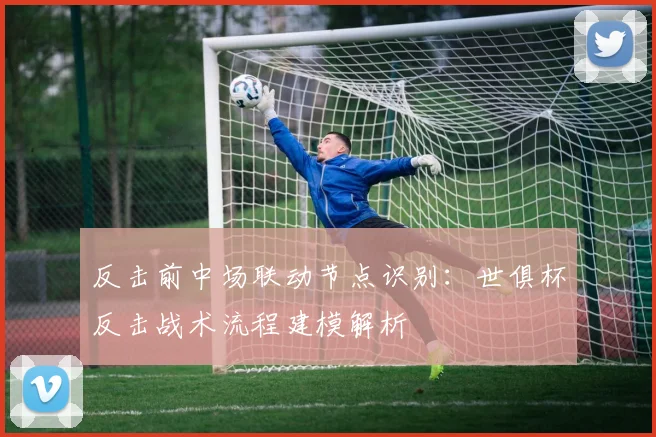 反击前中场联动节点识别：世俱杯反击战术流程建模解析