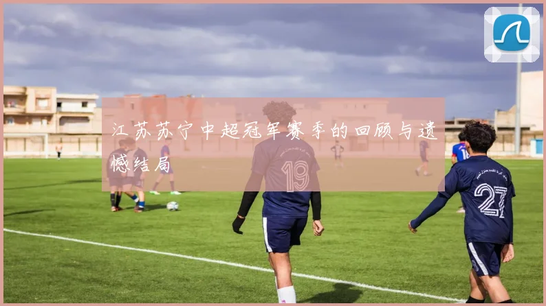 江苏苏宁中超冠军赛季的回顾与遗憾结局